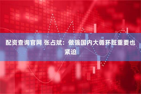 配资查询官网 张占斌：做强国内大循环既重要也紧迫