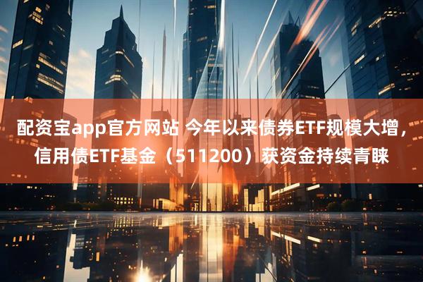 配资宝app官方网站 今年以来债券ETF规模大增，信用债ETF基金（511200）获资金持续青睐