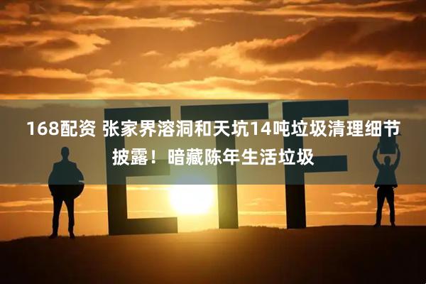168配资 张家界溶洞和天坑14吨垃圾清理细节披露！暗藏陈年生活垃圾
