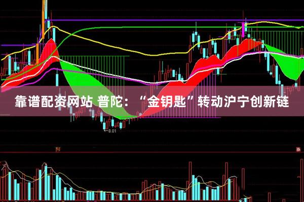 靠谱配资网站 普陀：“金钥匙”转动沪宁创新链