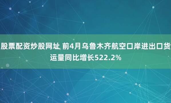 股票配资炒股网址 前4月乌鲁木齐航空口岸进出口货运量同比增长522.2%