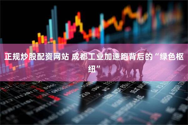 正规炒股配资网站 成都工业加速跑背后的“绿色枢纽”