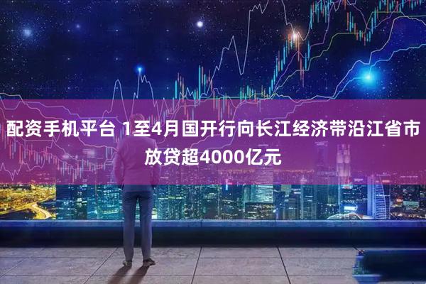 配资手机平台 1至4月国开行向长江经济带沿江省市放贷超4000亿元