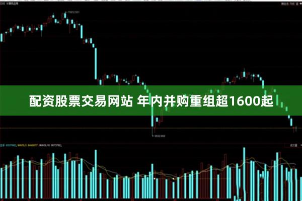 配资股票交易网站 年内并购重组超1600起