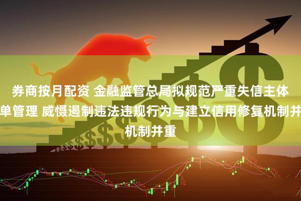 券商按月配资 金融监管总局拟规范严重失信主体名单管理 威慑遏制违法违规行为与建立信用修复机制并重
