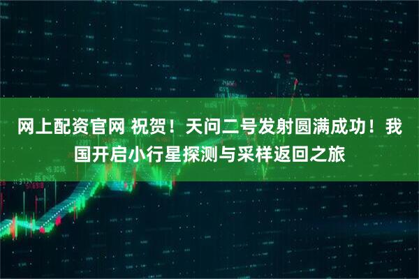 网上配资官网 祝贺！天问二号发射圆满成功！我国开启小行星探测与采样返回之旅