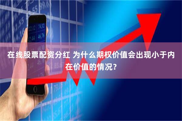 在线股票配资分红 为什么期权价值会出现小于内在价值的情况？