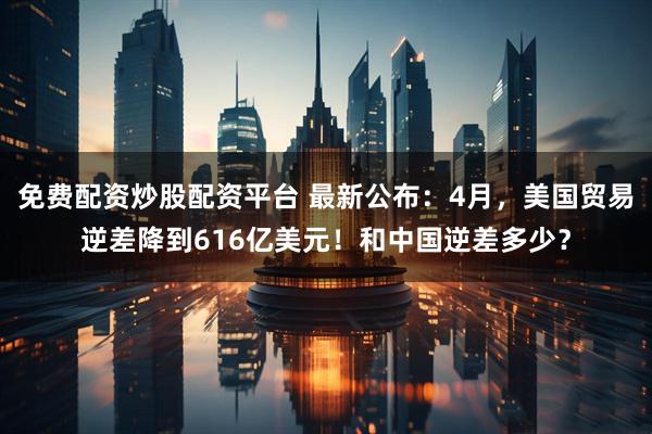 免费配资炒股配资平台 最新公布：4月，美国贸易逆差降到616亿美元！和中国逆差多少？