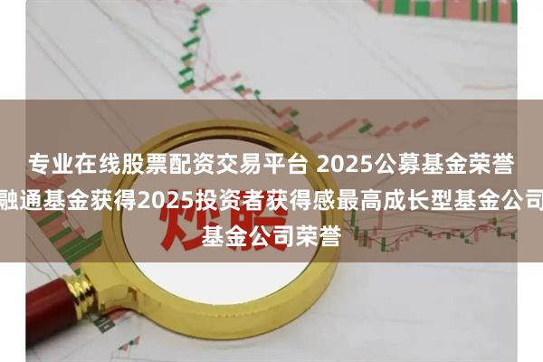 专业在线股票配资交易平台 2025公募基金荣誉榜：融通基金获得2025投资者获得感最高成长型基金公司荣誉