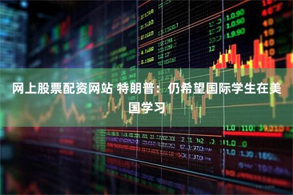 网上股票配资网站 特朗普：仍希望国际学生在美国学习