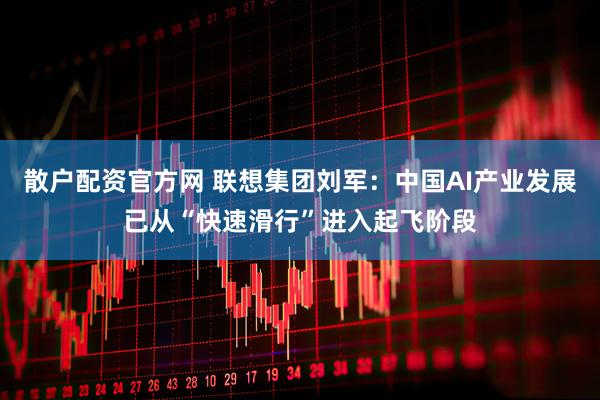 散户配资官方网 联想集团刘军：中国AI产业发展已从“快速滑行”进入起飞阶段