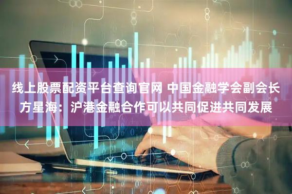 线上股票配资平台查询官网 中国金融学会副会长方星海：沪港金融合作可以共同促进共同发展