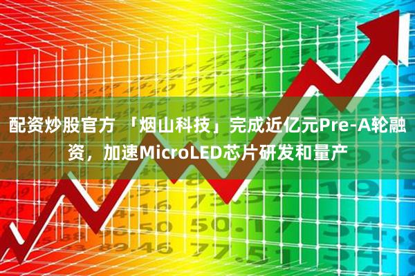 配资炒股官方 「烟山科技」完成近亿元Pre-A轮融资，加速MicroLED芯片研发和量产