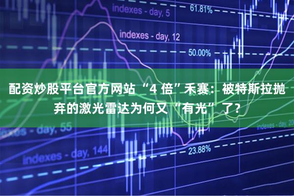 配资炒股平台官方网站 “4 倍”禾赛：被特斯拉抛弃的激光雷达为何又 “有光” 了？