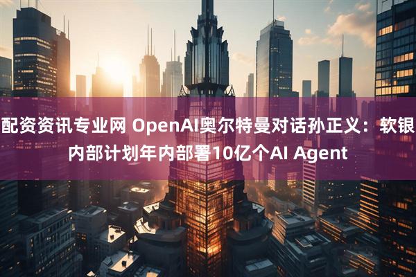 配资资讯专业网 OpenAI奥尔特曼对话孙正义：软银内部计划年内部署10亿个AI Agent
