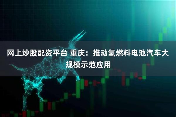 网上炒股配资平台 重庆：推动氢燃料电池汽车大规模示范应用