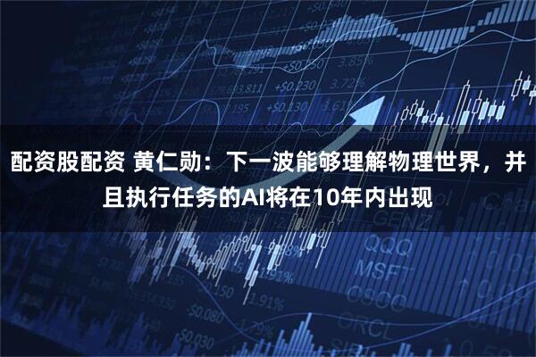 配资股配资 黄仁勋：下一波能够理解物理世界，并且执行任务的AI将在10年内出现