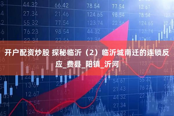 开户配资炒股 探秘临沂（2）临沂城南迁的连锁反应_费县_阳镇_沂河