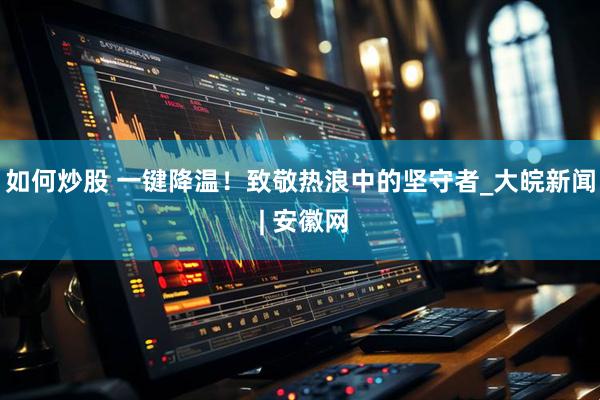 如何炒股 一键降温！致敬热浪中的坚守者_大皖新闻 | 安徽网