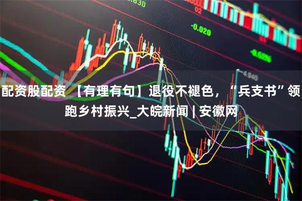 配资股配资 【有理有句】退役不褪色，“兵支书”领跑乡村振兴_大皖新闻 | 安徽网