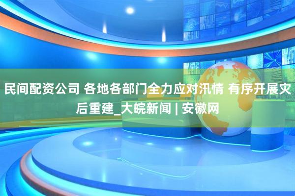 民间配资公司 各地各部门全力应对汛情 有序开展灾后重建_大皖新闻 | 安徽网