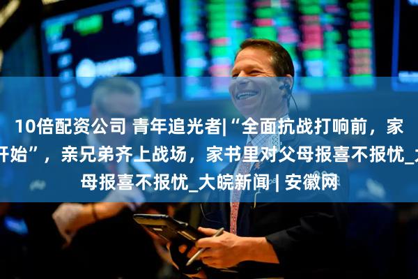 10倍配资公司 青年追光者|“全面抗战打响前，家书中的抗战已经开始”，亲兄弟齐上战场，家书里对父母报喜不报忧_大皖新闻 | 安徽网