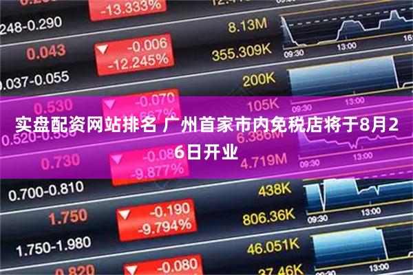 实盘配资网站排名 广州首家市内免税店将于8月26日开业