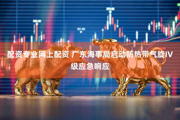 配资专业网上配资 广东海事局启动防热带气旋IV级应急响应