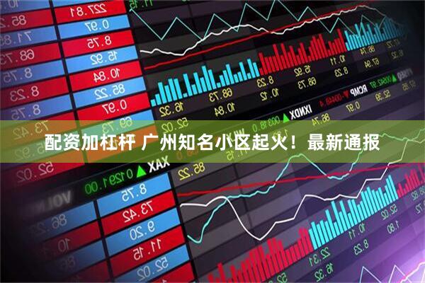 配资加杠杆 广州知名小区起火！最新通报