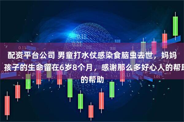 配资平台公司 男童打水仗感染食脑虫去世，妈妈：孩子的生命留在6岁8个月，感谢那么多好心人的帮助