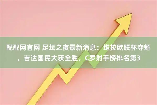 配配网官网 足坛之夜最新消息：维拉欧联杯夺魁，吉达国民大获全胜，C罗射手榜排名第3
