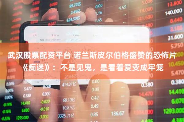 武汉股票配资平台 诺兰斯皮尔伯格盛赞的恐怖片《痴迷》:不是见鬼,是看着爱变成牢笼