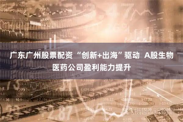 广东广州股票配资 “创新+出海”驱动  A股生物医药公司盈利能力提升
