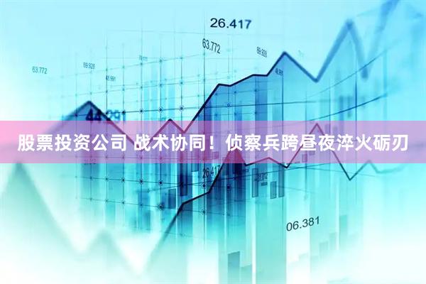 股票投资公司 战术协同！侦察兵跨昼夜淬火砺刃