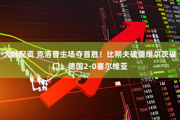大额配资 克洛普主场夺首胜！比朔夫破僵维尔茨破门，德国2-0塞尔维亚