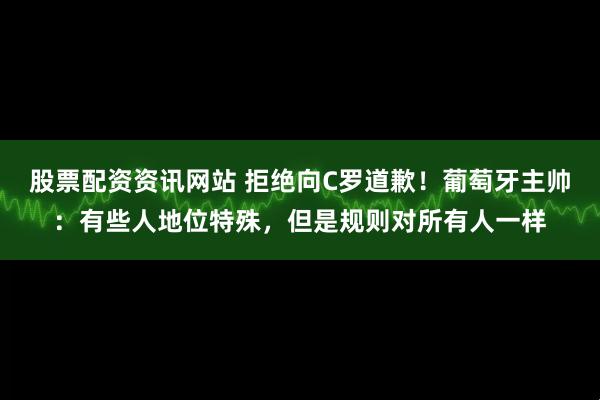 股票配资资讯网站 拒绝向C罗道歉！葡萄牙主帅：有些人地位特殊，但是规则对所有人一样