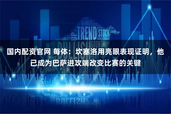 国内配资官网 每体：坎塞洛用亮眼表现证明，他已成为巴萨进攻端改变比赛的关键
