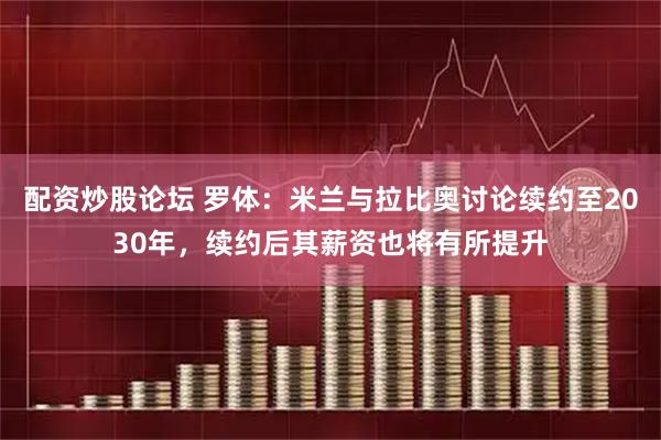 配资炒股论坛 罗体：米兰与拉比奥讨论续约至2030年，续约后其薪资也将有所提升
